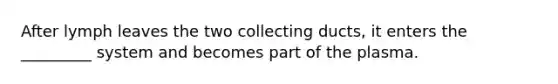 After lymph leaves the two collecting ducts, it enters the _________ system and becomes part of the plasma.