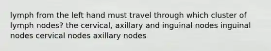 lymph from the left hand must travel through which cluster of lymph nodes? the cervical, axillary and inguinal nodes inguinal nodes cervical nodes axillary nodes