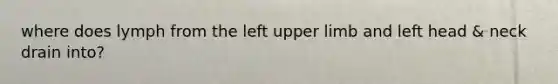 where does lymph from the left upper limb and left head & neck drain into?