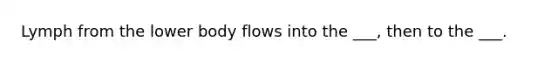 Lymph from the lower body flows into the ___, then to the ___.