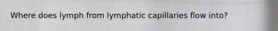 Where does lymph from lymphatic capillaries flow into?