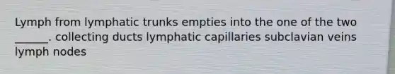 Lymph from lymphatic trunks empties into the one of the two ______. collecting ducts lymphatic capillaries subclavian veins lymph nodes