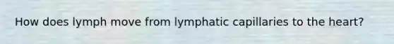 How does lymph move from lymphatic capillaries to the heart?