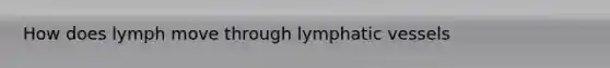 How does lymph move through lymphatic vessels