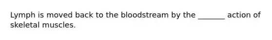 Lymph is moved back to the bloodstream by the _______ action of skeletal muscles.
