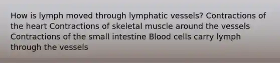 How is lymph moved through lymphatic vessels? Contractions of the heart Contractions of skeletal muscle around the vessels Contractions of the small intestine Blood cells carry lymph through the vessels