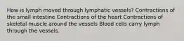 How is lymph moved through lymphatic vessels? Contractions of the small intestine Contractions of the heart Contractions of skeletal muscle around the vessels Blood cells carry lymph through the vessels.