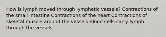 How is lymph moved through lymphatic vessels? Contractions of the small intestine Contractions of the heart Contractions of skeletal muscle around the vessels Blood cells carry lymph through the vessels.