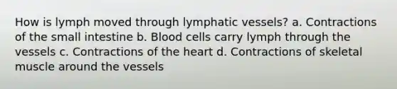 How is lymph moved through lymphatic vessels? a. Contractions of the small intestine b. Blood cells carry lymph through the vessels c. Contractions of the heart d. Contractions of skeletal muscle around the vessels