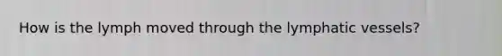How is the lymph moved through the lymphatic vessels?