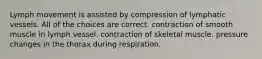 Lymph movement is assisted by compression of lymphatic vessels. All of the choices are correct. contraction of smooth muscle in lymph vessel. contraction of skeletal muscle. pressure changes in the thorax during respiration.