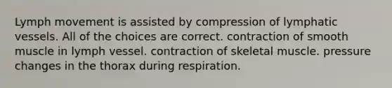 Lymph movement is assisted by compression of lymphatic vessels. All of the choices are correct. contraction of smooth muscle in lymph vessel. contraction of skeletal muscle. pressure changes in the thorax during respiration.