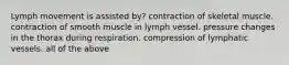 Lymph movement is assisted by? contraction of skeletal muscle. contraction of smooth muscle in lymph vessel. pressure changes in the thorax during respiration. compression of lymphatic vessels. all of the above