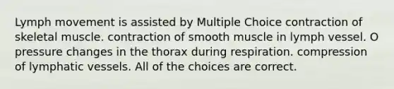 Lymph movement is assisted by Multiple Choice contraction of skeletal muscle. contraction of smooth muscle in lymph vessel. O pressure changes in the thorax during respiration. compression of lymphatic vessels. All of the choices are correct.