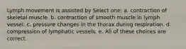 Lymph movement is assisted by Select one: a. contraction of skeletal muscle. b. contraction of smooth muscle in lymph vessel. c. pressure changes in the thorax during respiration. d. compression of lymphatic vessels. e. All of these choices are correct.