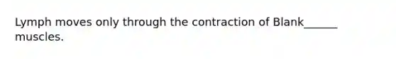 Lymph moves only through the contraction of Blank______ muscles.