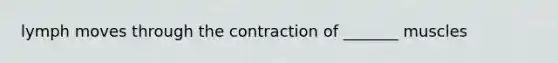 lymph moves through the contraction of _______ muscles