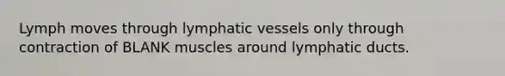 Lymph moves through <a href='https://www.questionai.com/knowledge/ki6sUebkzn-lymphatic-vessels' class='anchor-knowledge'>lymphatic vessels</a> only through contraction of BLANK muscles around lymphatic ducts.