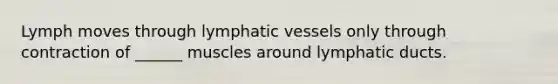 Lymph moves through lymphatic vessels only through contraction of ______ muscles around lymphatic ducts.