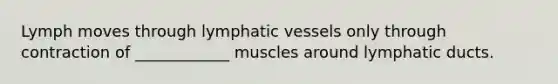 Lymph moves through lymphatic vessels only through contraction of ____________ muscles around lymphatic ducts.