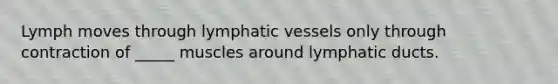 Lymph moves through lymphatic vessels only through contraction of _____ muscles around lymphatic ducts.