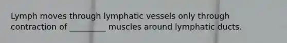 Lymph moves through lymphatic vessels only through contraction of _________ muscles around lymphatic ducts.