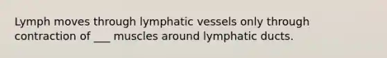 Lymph moves through <a href='https://www.questionai.com/knowledge/ki6sUebkzn-lymphatic-vessels' class='anchor-knowledge'>lymphatic vessels</a> only through contraction of ___ muscles around lymphatic ducts.