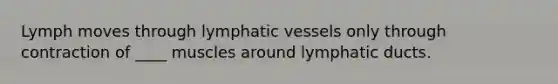 Lymph moves through <a href='https://www.questionai.com/knowledge/ki6sUebkzn-lymphatic-vessels' class='anchor-knowledge'>lymphatic vessels</a> only through contraction of ____ muscles around lymphatic ducts.