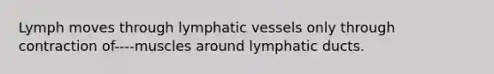 Lymph moves through lymphatic vessels only through contraction of----muscles around lymphatic ducts.