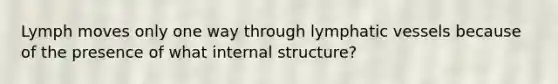 Lymph moves only one way through lymphatic vessels because of the presence of what internal structure?