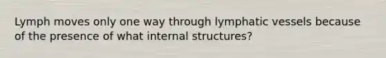 Lymph moves only one way through lymphatic vessels because of the presence of what internal structures?