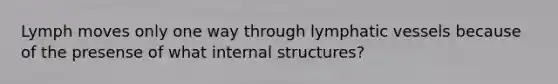 Lymph moves only one way through lymphatic vessels because of the presense of what internal structures?