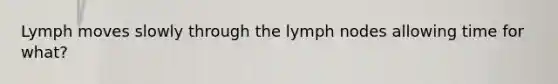 Lymph moves slowly through the lymph nodes allowing time for what?