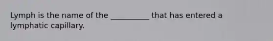 Lymph is the name of the __________ that has entered a lymphatic capillary.