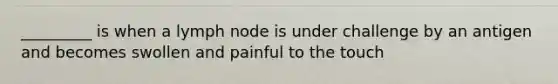 _________ is when a lymph node is under challenge by an antigen and becomes swollen and painful to the touch