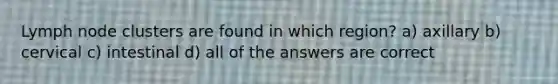 Lymph node clusters are found in which region? a) axillary b) cervical c) intestinal d) all of the answers are correct