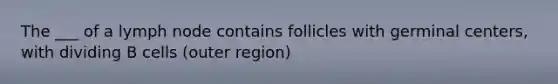 The ___ of a lymph node contains follicles with germinal centers, with dividing B cells (outer region)
