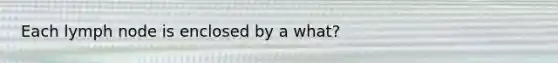 Each lymph node is enclosed by a what?