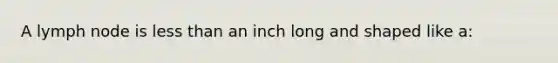 A lymph node is less than an inch long and shaped like a: