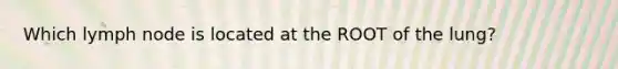 Which lymph node is located at the ROOT of the lung?