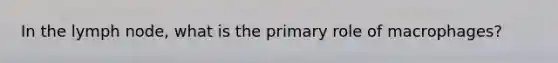 In the lymph node, what is the primary role of macrophages?