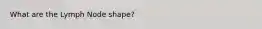 What are the Lymph Node shape?