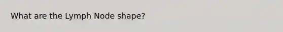 What are the Lymph Node shape?