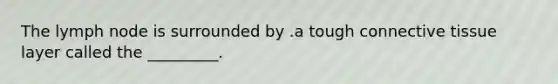 The lymph node is surrounded by .a tough connective tissue layer called the _________.