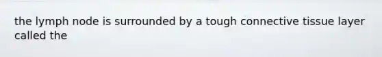 the lymph node is surrounded by a tough connective tissue layer called the