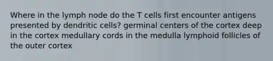 Where in the lymph node do the T cells first encounter antigens presented by dendritic cells? germinal centers of the cortex deep in the cortex medullary cords in the medulla lymphoid follicles of the outer cortex