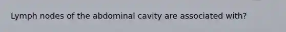 Lymph nodes of the abdominal cavity are associated with?