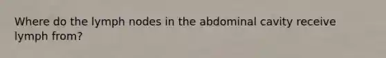 Where do the lymph nodes in the abdominal cavity receive lymph from?