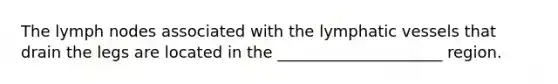The lymph nodes associated with the lymphatic vessels that drain the legs are located in the _____________________ region.