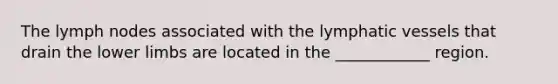 The lymph nodes associated with the <a href='https://www.questionai.com/knowledge/ki6sUebkzn-lymphatic-vessels' class='anchor-knowledge'>lymphatic vessels</a> that drain the <a href='https://www.questionai.com/knowledge/kF4ILRdZqC-lower-limb' class='anchor-knowledge'>lower limb</a>s are located in the ____________ region.
